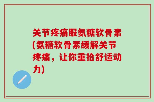 关节疼痛服氨糖软骨素(氨糖软骨素缓解关节疼痛,让你重拾舒适动力)-第1张图片-氨糖科普网 关节疼痛服氨糖软骨素(氨糖软骨素缓解关节疼痛,让你重拾舒适动力)-第1张图片-氨糖科普网