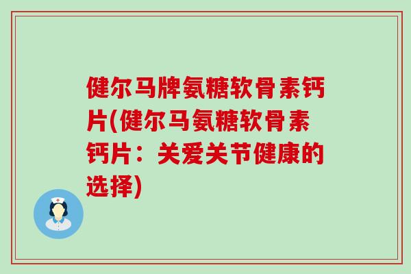 健尔马牌氨糖软骨素钙片(健尔马氨糖软骨素钙片：关爱关节健康的选择)-第1张图片-氨糖科普网