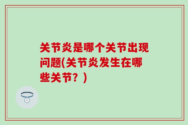 关节炎是哪个关节出现问题(关节炎发生在哪些关节?)-第1张图片-氨糖科普网 关节炎是哪个关节出现问题(关节炎发生在哪些关节?)-第1张图片-氨糖科普网