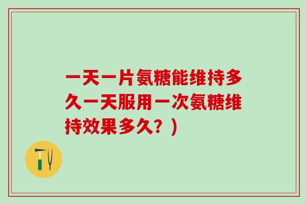一天一片氨糖能维持多久一天服用一次氨糖维持效果多久?)-第1张图片-氨糖科普网 一天一片氨糖能维持多久一天服用一次氨糖维持效果多久?)-第1张图片-氨糖科普网