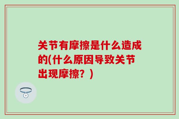 关节有摩擦是什么造成的(什么原因导致关节出现摩擦?)-第1张图片-氨糖科普网 关节有摩擦是什么造成的(什么原因导致关节出现摩擦?)-第1张图片-氨糖科普网