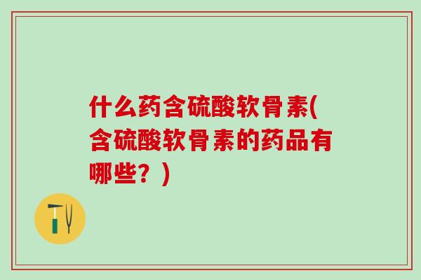 什么药含硫酸软骨素(含硫酸软骨素的药品有哪些?)-第1张图片-氨糖科普网 什么药含硫酸软骨素(含硫酸软骨素的药品有哪些?)-第1张图片-氨糖科普网