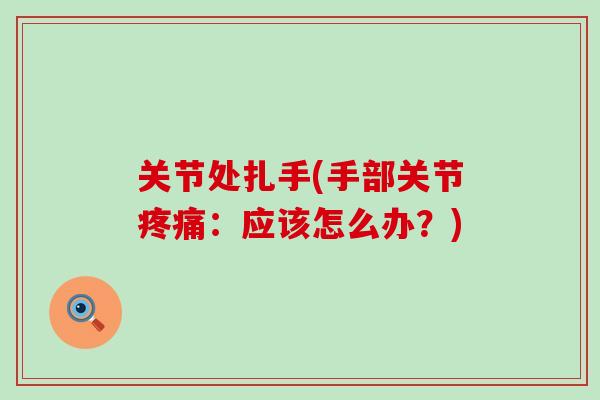 关节处扎手(手部关节疼痛:应该怎么办?)-第1张图片-氨糖科普网 关节处扎手(手部关节疼痛:应该怎么办?)-第1张图片-氨糖科普网