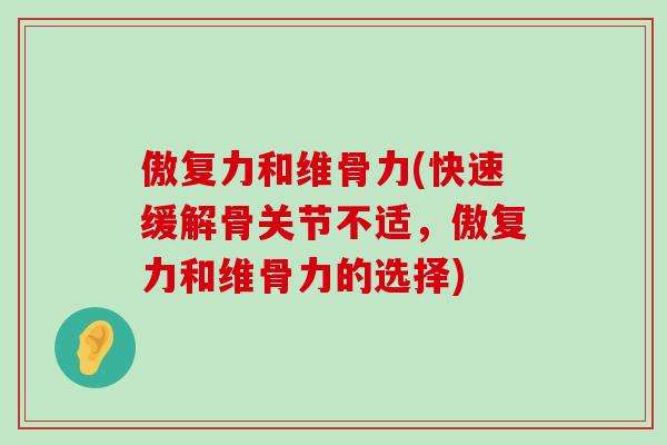 傲复力和维骨力(快速缓解骨关节不适，傲复力和维骨力的选择)-第1张图片-氨糖科普网