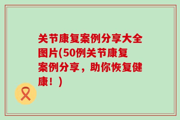 关节康复案例分享大全图片(50例关节康复案例分享,助你恢复健康!)-第1张图片-氨糖科普网 关节康复案例分享大全图片(50例关节康复案例分享,助你恢复健康!)-第1张图片-氨糖科普网