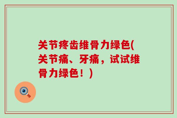 关节疼齿维骨力绿色(关节痛、牙痛，试试维骨力绿色！)-第1张图片-氨糖科普网