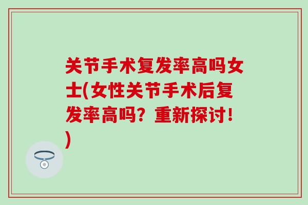 关节手术复发率高吗女士(女性关节手术后复发率高吗?重新探讨!)-第1张图片-氨糖科普网 关节手术复发率高吗女士(女性关节手术后复发率高吗?重新探讨!)-第1张图片-氨糖科普网