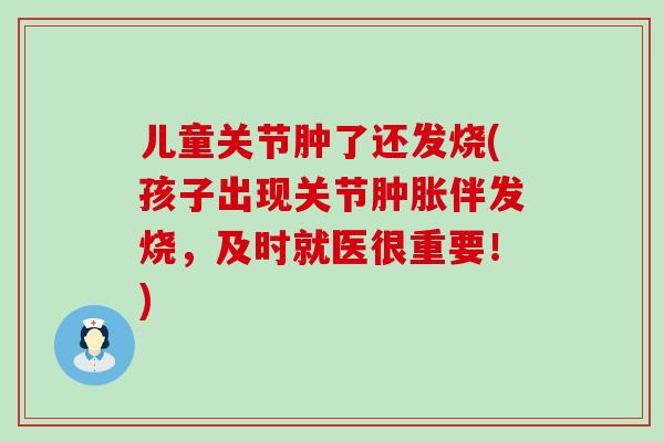 儿童关节肿了还发烧(孩子出现关节肿胀伴发烧,及时就医很重要!)-第1张图片-氨糖科普网 儿童关节肿了还发烧(孩子出现关节肿胀伴发烧,及时就医很重要!)-第1张图片-氨糖科普网