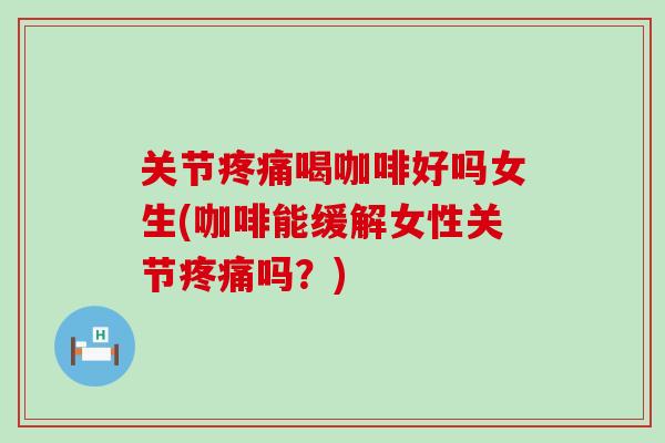 关节疼痛喝咖啡好吗女生(咖啡能缓解女性关节疼痛吗？)-第1张图片-氨糖科普网