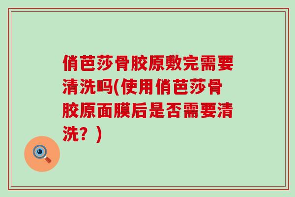 俏芭莎骨胶原敷完需要清洗吗(使用俏芭莎骨胶原面膜后是否需要清洗?)-第1张图片-氨糖科普网 俏芭莎骨胶原敷完需要清洗吗(使用俏芭莎骨胶原面膜后是否需要清洗?)-第1张图片-氨糖科普网