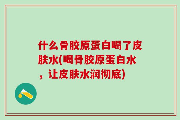什么骨胶原蛋白喝了皮肤水(喝骨胶原蛋白水,让皮肤水润彻底)-第1张图片-氨糖科普网 什么骨胶原蛋白喝了皮肤水(喝骨胶原蛋白水,让皮肤水润彻底)-第1张图片-氨糖科普网