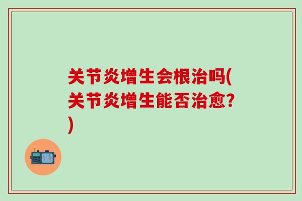 关节炎增生会根治吗(关节炎增生能否治愈?)-第1张图片-氨糖科普网 关节炎增生会根治吗(关节炎增生能否治愈?)-第1张图片-氨糖科普网