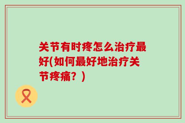 关节有时疼怎么治疗最好(如何最好地治疗关节疼痛?)-第1张图片-氨糖科普网 关节有时疼怎么治疗最好(如何最好地治疗关节疼痛?)-第1张图片-氨糖科普网