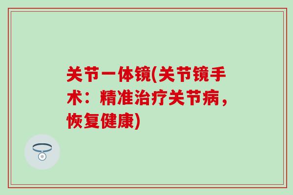 关节一体镜(关节镜手术:精准治疗关节病,恢复健康)-第1张图片-氨糖科普网 关节一体镜(关节镜手术:精准治疗关节病,恢复健康)-第1张图片-氨糖科普网