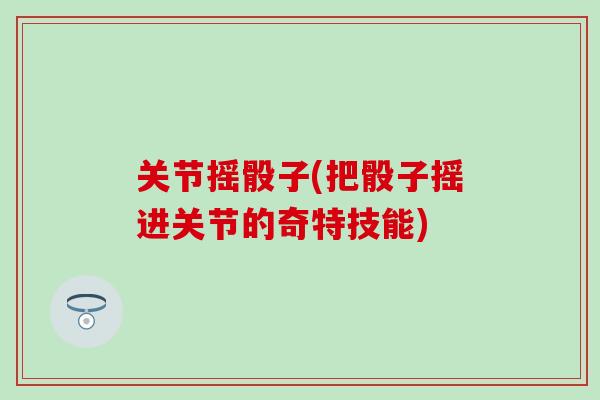 关节摇骰子(把骰子摇进关节的奇特技能)-第1张图片-氨糖科普网 关节摇骰子(把骰子摇进关节的奇特技能)-第1张图片-氨糖科普网