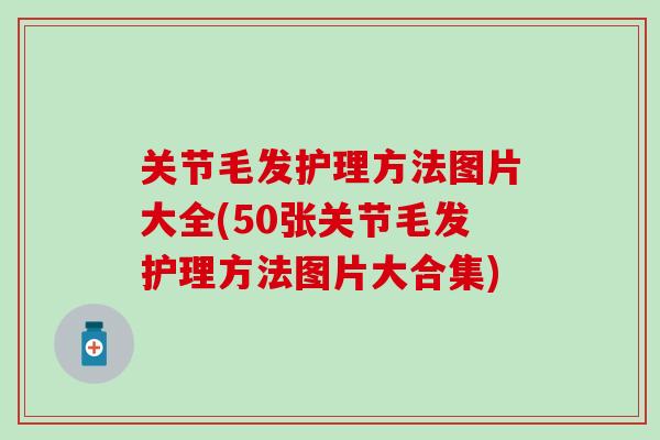 关节毛发护理方法图片大全(50张关节毛发护理方法图片大合集)-第1张图片-氨糖科普网