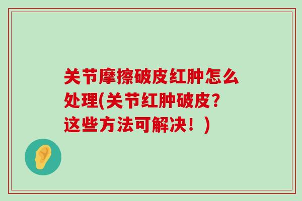 关节摩擦破皮红肿怎么处理(关节红肿破皮？这些方法可解决！)-第1张图片-氨糖科普网