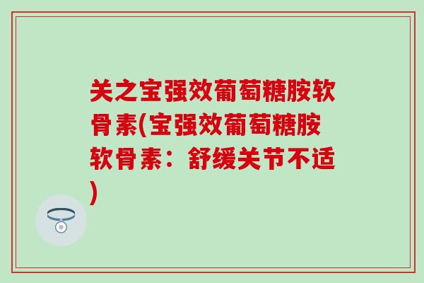 关之宝强效葡萄糖胺软骨素(宝强效葡萄糖胺软骨素:舒缓关节不适)-第1张图片-氨糖科普网 关之宝强效葡萄糖胺软骨素(宝强效葡萄糖胺软骨素:舒缓关节不适)-第1张图片-氨糖科普网