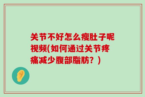 关节不好怎么瘦肚子呢视频(如何通过关节疼痛减少腹部脂肪?)-第1张图片-氨糖科普网 关节不好怎么瘦肚子呢视频(如何通过关节疼痛减少腹部脂肪?)-第1张图片-氨糖科普网