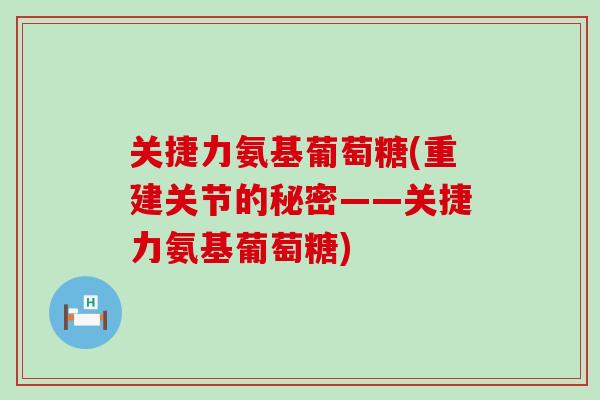 关捷力氨基葡萄糖(重建关节的秘密——关捷力氨基葡萄糖)-第1张图片-氨糖科普网 关捷力氨基葡萄糖(重建关节的秘密——关捷力氨基葡萄糖)-第1张图片-氨糖科普网