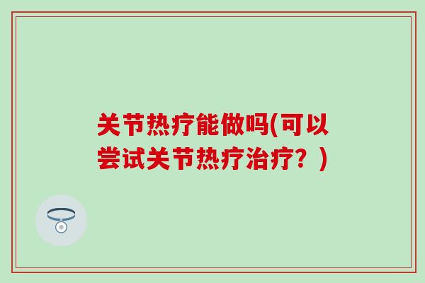 关节热疗能做吗(可以尝试关节热疗治疗?)-第1张图片-氨糖科普网 关节热疗能做吗(可以尝试关节热疗治疗?)-第1张图片-氨糖科普网