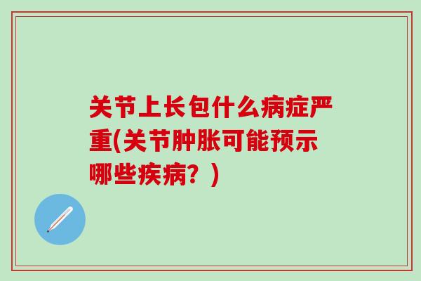 关节上长包什么病症严重(关节肿胀可能预示哪些疾病？)-第1张图片-氨糖科普网