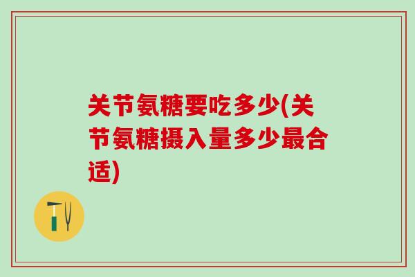 关节氨糖要吃多少(关节氨糖摄入量多少最合适)-第1张图片-氨糖科普网 关节氨糖要吃多少(关节氨糖摄入量多少最合适)-第1张图片-氨糖科普网