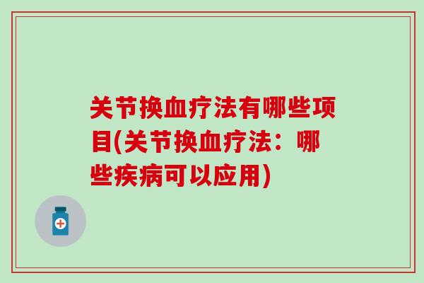 关节换血疗法有哪些项目(关节换血疗法:哪些疾病可以应用)-第1张图片-氨糖科普网 关节换血疗法有哪些项目(关节换血疗法:哪些疾病可以应用)-第1张图片-氨糖科普网