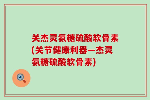 关杰灵氨糖硫酸软骨素(关节健康利器—杰灵氨糖硫酸软骨素)-第1张图片-氨糖科普网 关杰灵氨糖硫酸软骨素(关节健康利器—杰灵氨糖硫酸软骨素)-第1张图片-氨糖科普网