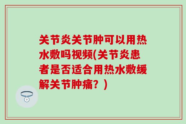 关节炎关节肿可以用热水敷吗视频(关节炎患者是否适合用热水敷缓解关节肿痛?)-第1张图片-氨糖科普网 关节炎关节肿可以用热水敷吗视频(关节炎患者是否适合用热水敷缓解关节肿痛?)-第1张图片-氨糖科普网