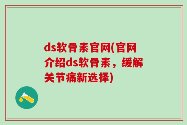 ds软骨素官网(官网介绍ds软骨素,缓解关节痛新选择)-第1张图片-氨糖科普网 ds软骨素官网(官网介绍ds软骨素,缓解关节痛新选择)-第1张图片-氨糖科普网