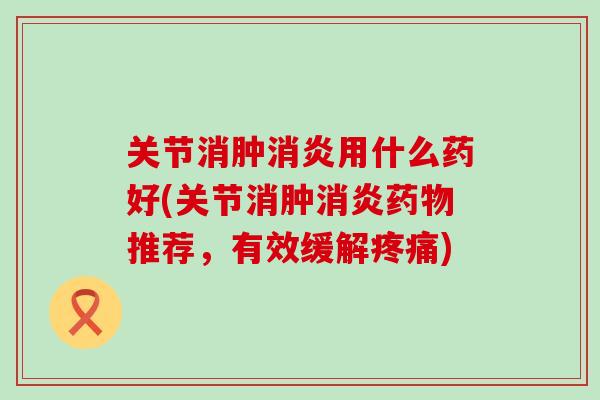 关节消肿消炎用什么药好(关节消肿消炎药物推荐,有效缓解疼痛)-第1张图片-氨糖科普网 关节消肿消炎用什么药好(关节消肿消炎药物推荐,有效缓解疼痛)-第1张图片-氨糖科普网