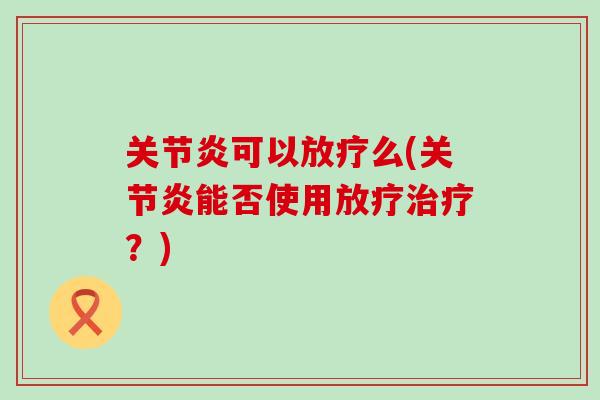 关节炎可以放疗么(关节炎能否使用放疗治疗?)-第1张图片-氨糖科普网 关节炎可以放疗么(关节炎能否使用放疗治疗?)-第1张图片-氨糖科普网