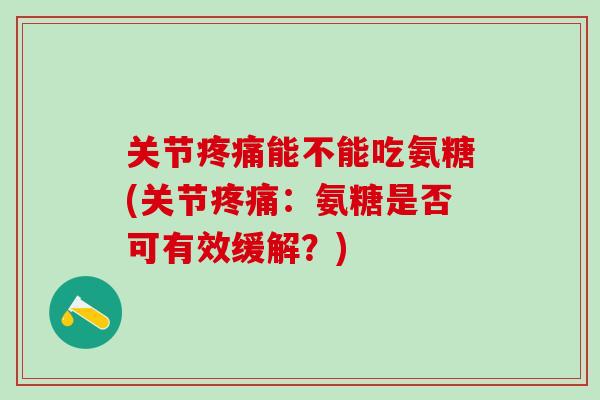 关节疼痛能不能吃氨糖(关节疼痛:氨糖是否可有效缓解?)-第1张图片-氨糖科普网 关节疼痛能不能吃氨糖(关节疼痛:氨糖是否可有效缓解?)-第1张图片-氨糖科普网