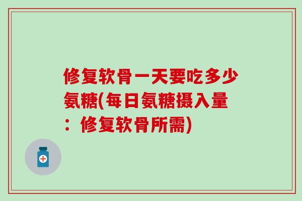 修复软骨一天要吃多少氨糖(每日氨糖摄入量:修复软骨所需)-第1张图片-氨糖科普网 修复软骨一天要吃多少氨糖(每日氨糖摄入量:修复软骨所需)-第1张图片-氨糖科普网