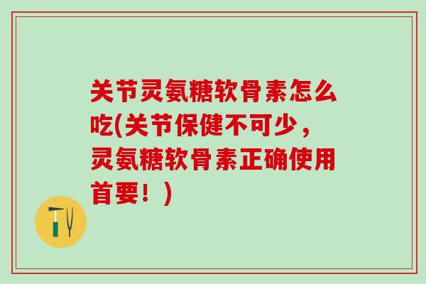 关节灵氨糖软骨素怎么吃(关节保健不可少，灵氨糖软骨素正确使用首要！)-第1张图片-氨糖科普网
