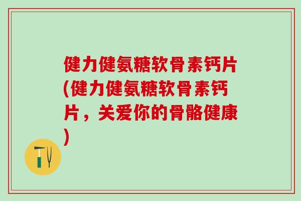 健力健氨糖软骨素钙片(健力健氨糖软骨素钙片，关爱你的骨骼健康)-第1张图片-氨糖科普网