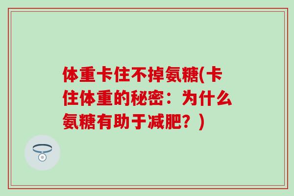体重卡住不掉氨糖(卡住体重的秘密:为什么氨糖有助于减肥?)-第1张图片-氨糖科普网 体重卡住不掉氨糖(卡住体重的秘密:为什么氨糖有助于减肥?)-第1张图片-氨糖科普网