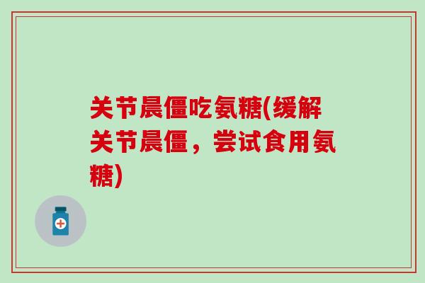 关节晨僵吃氨糖(缓解关节晨僵,尝试食用氨糖)-第1张图片-氨糖科普网 关节晨僵吃氨糖(缓解关节晨僵,尝试食用氨糖)-第1张图片-氨糖科普网