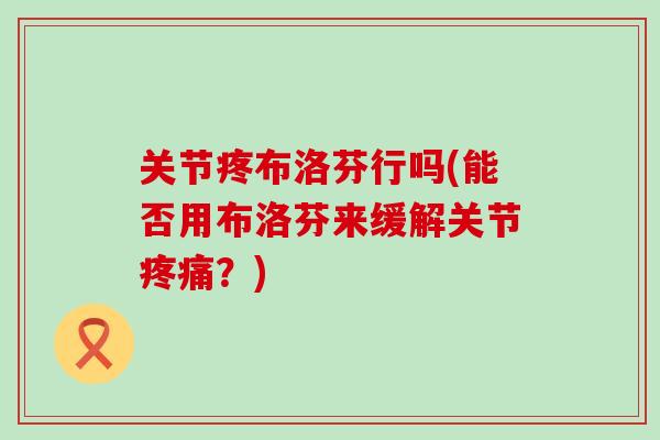 关节疼布洛芬行吗(能否用布洛芬来缓解关节疼痛?)-第1张图片-氨糖科普网 关节疼布洛芬行吗(能否用布洛芬来缓解关节疼痛?)-第1张图片-氨糖科普网