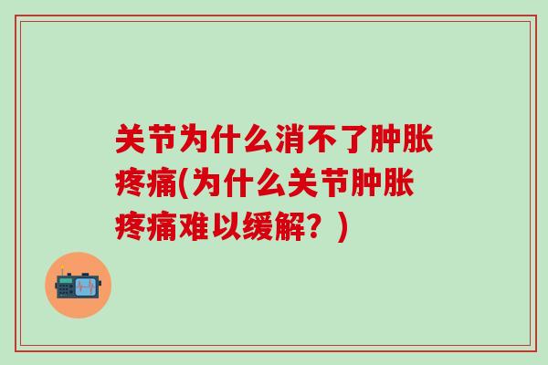 关节为什么消不了肿胀疼痛(为什么关节肿胀疼痛难以缓解?)-第1张图片-氨糖科普网 关节为什么消不了肿胀疼痛(为什么关节肿胀疼痛难以缓解?)-第1张图片-氨糖科普网