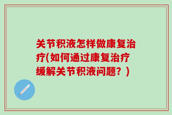 关节积液怎样做康复治疗(如何通过康复治疗缓解关节积液问题?)-第1张图片-氨糖科普网 关节积液怎样做康复治疗(如何通过康复治疗缓解关节积液问题?)-第1张图片-氨糖科普网