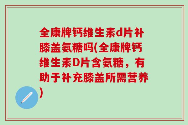 全康牌钙维生素d片补膝盖氨糖吗(全康牌钙维生素D片含氨糖,有助于补充膝盖所需营养)-第1张图片-氨糖科普网 全康牌钙维生素d片补膝盖氨糖吗(全康牌钙维生素D片含氨糖,有助于补充膝盖所需营养)-第1张图片-氨糖科普网