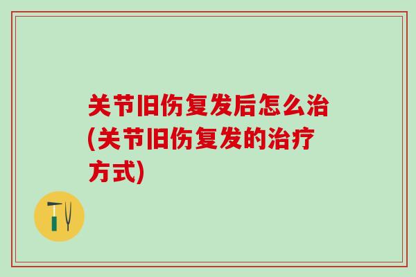 关节旧伤复发后怎么治(关节旧伤复发的治疗方式)-第1张图片-氨糖科普网 关节旧伤复发后怎么治(关节旧伤复发的治疗方式)-第1张图片-氨糖科普网
