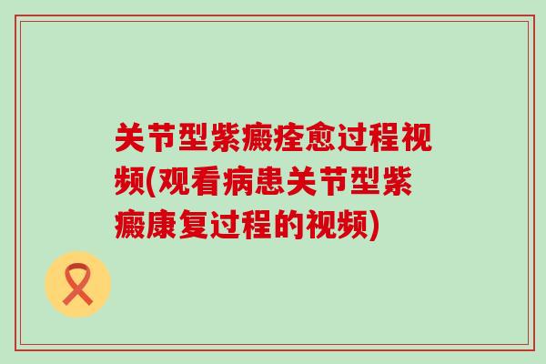 关节型紫癜痊愈过程视频(观看病患关节型紫癜康复过程的视频)-第1张图片-氨糖科普网 关节型紫癜痊愈过程视频(观看病患关节型紫癜康复过程的视频)-第1张图片-氨糖科普网