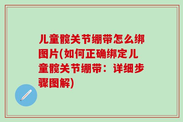 儿童髋关节绷带怎么绑图片(如何正确绑定儿童髋关节绷带:详细步骤图解)-第1张图片-氨糖科普网 儿童髋关节绷带怎么绑图片(如何正确绑定儿童髋关节绷带:详细步骤图解)-第1张图片-氨糖科普网