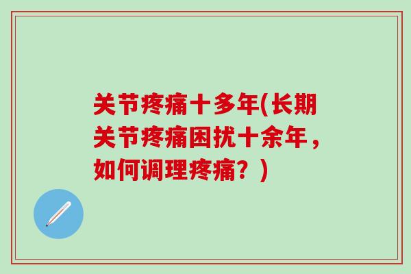 关节疼痛十多年(长期关节疼痛困扰十余年,如何调理疼痛?)-第1张图片-氨糖科普网 关节疼痛十多年(长期关节疼痛困扰十余年,如何调理疼痛?)-第1张图片-氨糖科普网