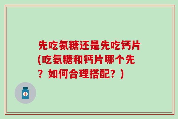 先吃氨糖还是先吃钙片(吃氨糖和钙片哪个先?如何合理搭配?)-第1张图片-氨糖科普网 先吃氨糖还是先吃钙片(吃氨糖和钙片哪个先?如何合理搭配?)-第1张图片-氨糖科普网