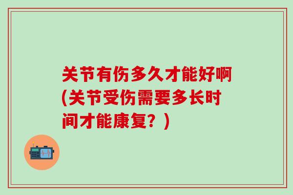 关节有伤多久才能好啊(关节受伤需要多长时间才能康复?)-第1张图片-氨糖科普网 关节有伤多久才能好啊(关节受伤需要多长时间才能康复?)-第1张图片-氨糖科普网