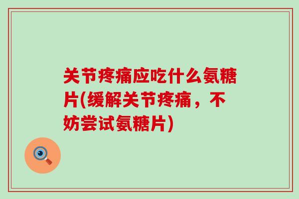 关节疼痛应吃什么氨糖片(缓解关节疼痛,不妨尝试氨糖片)-第1张图片-氨糖科普网 关节疼痛应吃什么氨糖片(缓解关节疼痛,不妨尝试氨糖片)-第1张图片-氨糖科普网